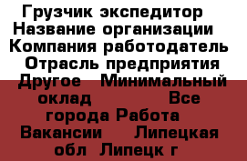 Грузчик экспедитор › Название организации ­ Компания-работодатель › Отрасль предприятия ­ Другое › Минимальный оклад ­ 24 000 - Все города Работа » Вакансии   . Липецкая обл.,Липецк г.